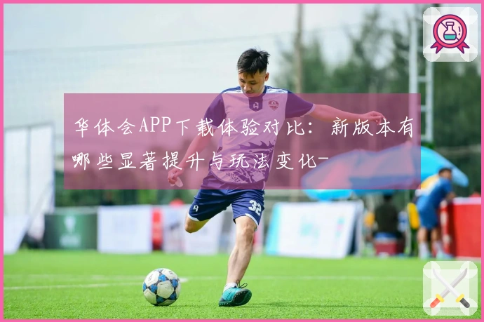 华体会APP下载体验对比：新版本有哪些显著提升与玩法变化-