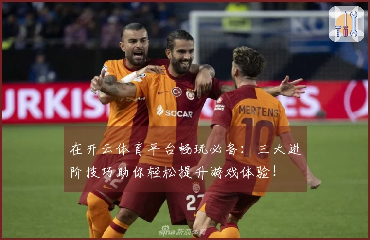 在开云体育平台畅玩必备：三大进阶技巧助你轻松提升游戏体验！