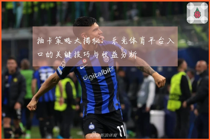 抽卡策略大揭秘：乐竞体育平台入口的关键技巧与收益分析