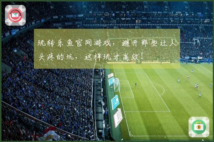 玩转乐鱼官网游戏,避开那些让人头疼的坑,这样玩才高效!