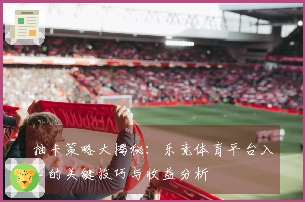 抽卡策略大揭秘：乐竞体育平台入口的关键技巧与收益分析