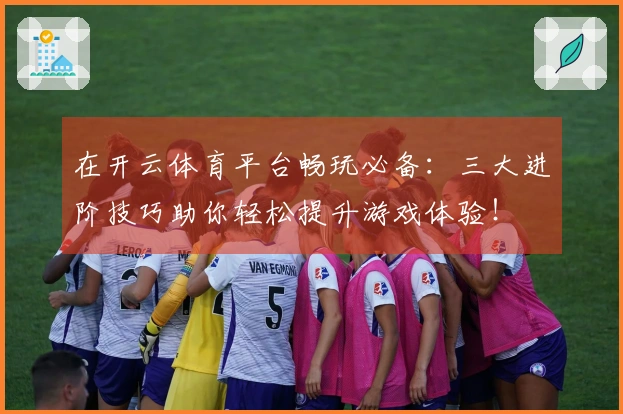 在开云体育平台畅玩必备：三大进阶技巧助你轻松提升游戏体验！