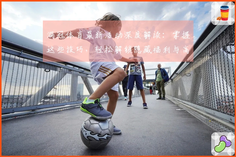 满冠体育最新活动深度解读：掌握这些技巧，轻松解锁隐藏福利与高额收益